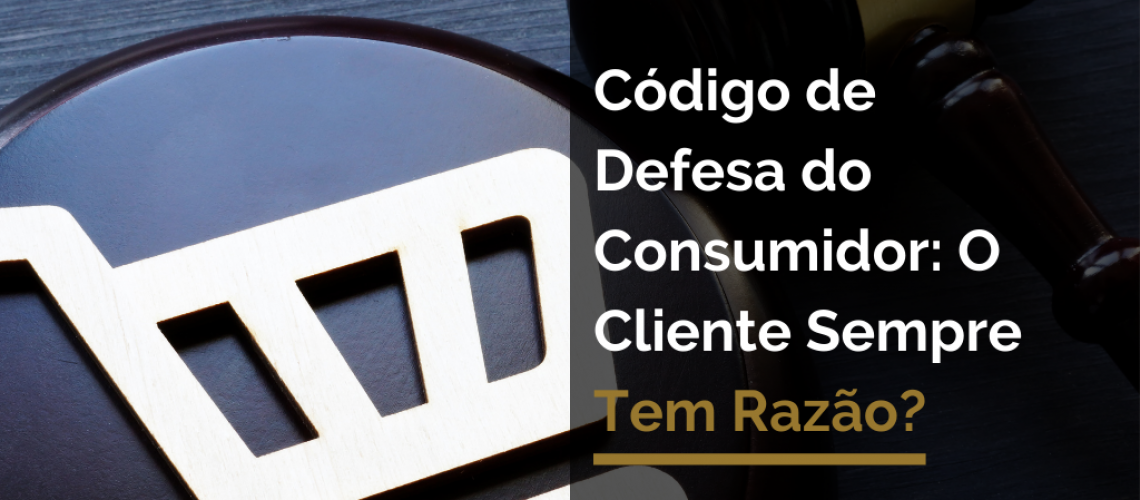 Código de Defesa do Consumidor: O Cliente Sempre Tem Razão?