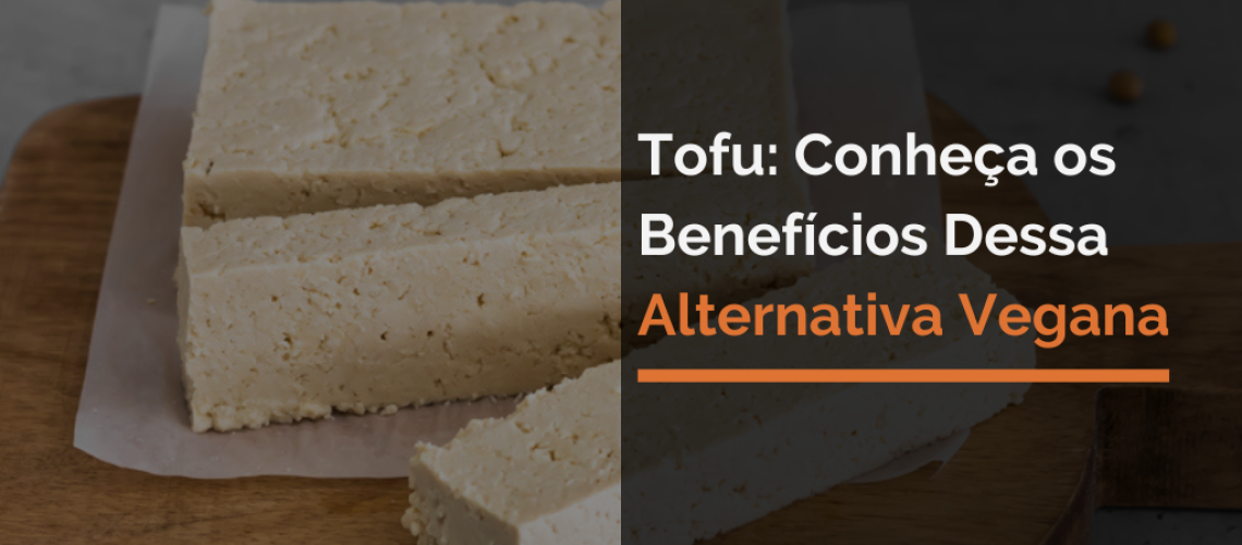 Tofu: Conheça os Benefícios Dessa Alternativa Vegana