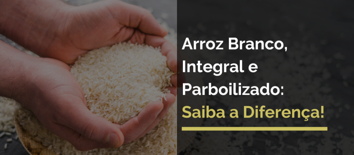 Você Sabe a Diferença Entre Arroz Branco, Integral ou Parboilizado?