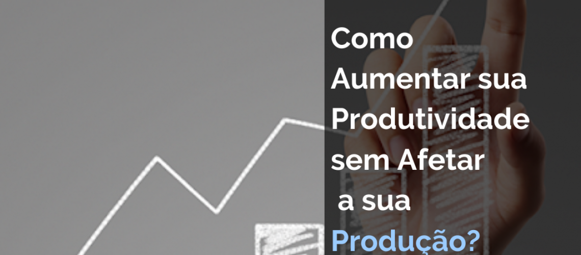 Como aumentar sua produtividade sem afetar a sua produção