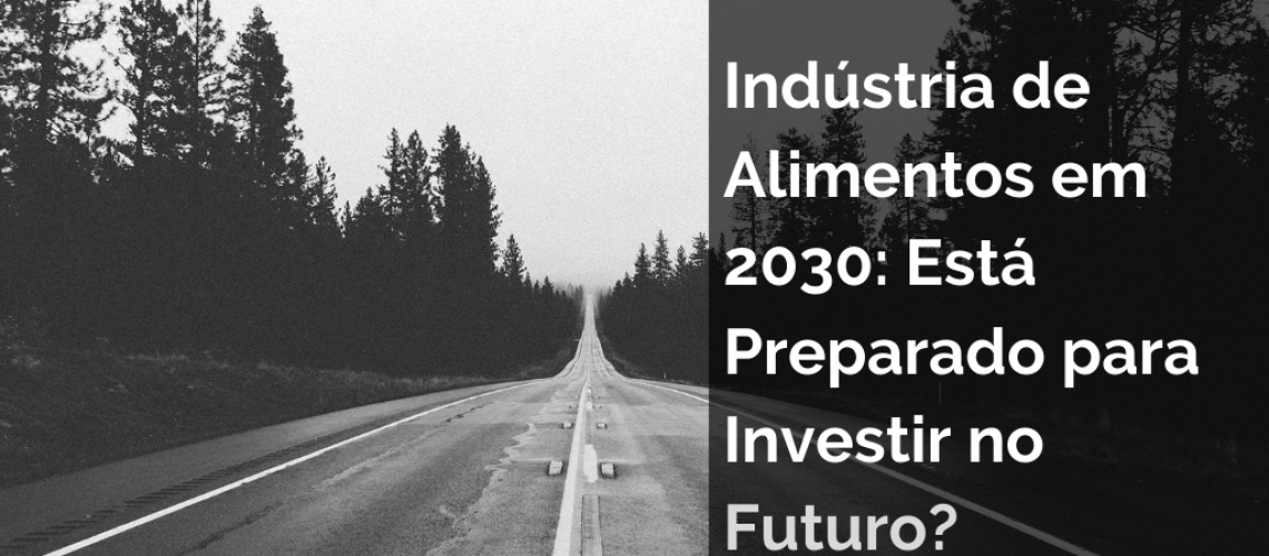 Indústria de Alimentos em 2030: Está Preparado para Investir no Futuro?