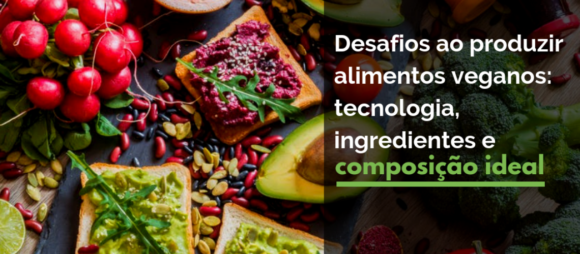 Desafios ao produzir alimentos veganos: tecnologia, ingredientes e composição ideal